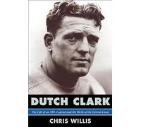 Dutch Clark: The Life of an NFL Legend and the Birth of the Detroit Lions