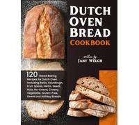 Dutch Oven Bread Cookbook: 120 Bread Baking Recipes for Dutch Oven Including Basic, Sourdough, Fruit, Spices, Herbs, Seeds, Nuts, No-Knead, Cheesy, Vegetable, Gluten-Free, Sweet and Holiday Breads