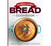 Dutch Oven Bread Cookbook: Quick, Easy, & Flavorful Dutch Oven Bread Recipes, Including Basic, Sweet, No-Knead, Fruit, & Vegetable Breads for Beginner to Advanced Home Bakers.[Full Color With Photos]