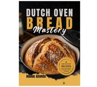 DUTCH OVEN BREAD Mastery: From Basic Loaves to Artisan-Level Baking - Master Crusty Sourdough, Rustic Boules, Sandwich Bread, Whole Grain Recipes, ... & Foolproof Dutch (DUTCH OVEN BREAD RECIPES)