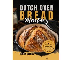 DUTCH OVEN BREAD Mastery: From Basic Loaves to Artisan-Level Baking - Master Crusty Sourdough, Rustic Boules, Sandwich Bread, Whole Grain Recipes, ... & Foolproof Dutch (DUTCH OVEN BREAD RECIPES)