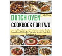 Dutch Oven Cookbook for Two: 150 Small-Batch Recipes with One-Pot Meals, Artisan Breads, Soups, Stews, Chicken, Beef, Vegetarian Favorites, Pasta, Grain Bowls, Desserts
