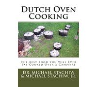 Dutch Oven Cooking: The Best Food You Will Ever Eat Cooked Over a Camp Fire