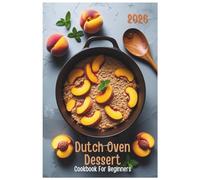 Dutch Oven Dessert Cookbook for Beginners 2026: Easy, Crowd-Pleasing Desserts for Everyday Baking
