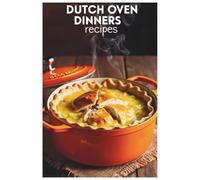 Dutch Oven Dinners Recipes: Quick and Delicious Meals Made Easy with Your Dutch Oven