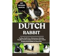 DUTCH RABBIT: Feeding, Health Care, Maintenance, Selecting, Handling And Everything You Need To Know About Keeping Dutch Rabbits As Home Pets.