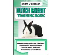 DUTCH RABBIT TRAINING BOOK: Complete Owners Guide From The History, Characteristics, Appearance, Breed Standard, Health Issues, Care Requirements, And Much More.
