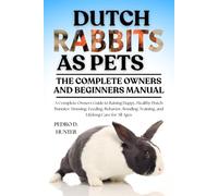 DUTCH RABBITS AS PETS: A Complete Owners Guide to Raising Happy, Healthy Dutch Bunnies: Housing, Feeding, Behavior, Bonding, Training, and Lifelong Care for All Ages