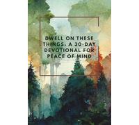 Dwell on These Things: A 30-Day Devotional for Peace of Mind: Restoring Your Mind One Thought at a Time