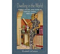 Dwelling in the World: Family, House, and Home in Tianjin, China, 1860-1960 (Studies of the Weatherhead East Asian Institute, Columbia University)