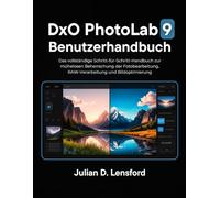 DxO PhotoLab 9 Benutzerhandbuch: Das vollständige Schritt-für-Schritt Handbuch zur mühelosen Beherrschung der Fotobearbeitung, RAW-Verarbeitung und Bildoptimierung