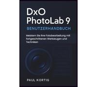 DxO PhotoLab 9 Benutzerhandbuch: Meistern Sie Ihre Fotobearbeitung mit fortgeschrittenen Werkzeugen und Techniken