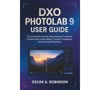 Dxo Photolab 9 User Guide: The Complete Step-By-Step Manual To Master Professional Image Editing, Creative Techniques, And Essential Workflows