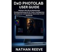 DxO PHOTOLAB BENUTZERHANDBUCH: Meistern Sie die professionelle Fotobearbeitung mit KI-Tools, intelligenten Korrekturen und kreativer Kontrolle in DxO PhotoLab