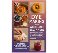 DYE MAKING FOR ABSOLUTE BEGINNERS: A Step-by-Step Guide to Creating Stunning Dyes at Home Using Simple Techniques and Natural Ingredients