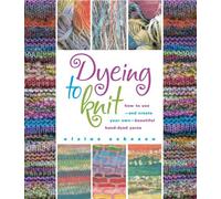 Dyeing to Knit: How to Use--And Create Your Own--Beautiful Hand-Dyed Yarns