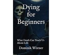 Dying for Beginners: What Death Can Teach Us About Life