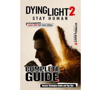 Dying Light 2 Stay Human Complete Guide & Walkthrough (Latest 2025 Full-Color Edition): All Story Missions, Side Quests, Collectibles, Blueprints, ... Endings, Tips, Tricks & Advanced Strategies