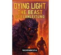 DYING LIGHT THE BEAST SPIELANLEITUNG: Überlebe Castor Woods In Harran - Eine Komplettlösung, Boss-Strategien, Geheimnisse Und Meistere Jedes Ende