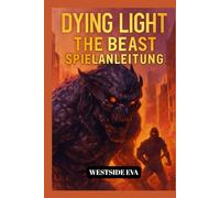 DYING LIGHT THE BEAST SPIELANLEITUNG: Überlebe Castor Woods In Harran - Eine Komplettlösung, Boss-Strategien, Geheimnisse Und Meistere Jedes Ende