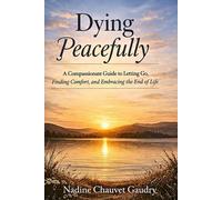 Dying Peacefully: A Compassionate Guide to Letting Go. Finding Comfort, and Embracing the End of Life