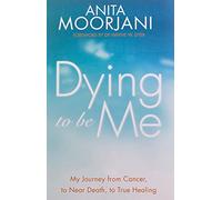 Dying To Be Me: My Journey from Cancer, to Near Death, to True Healing