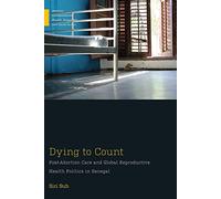 Dying to Count: Post-Abortion Care and Global Reproductive Health Politics in Senegal (Medical Anthropology)