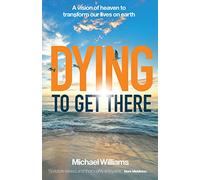 Dying to Get There: A vision of heaven to transform our lives on earth