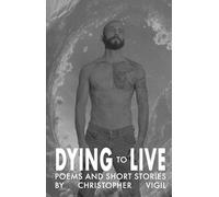 Dying to Live: Poems and Short Stories by Christopher Vigil