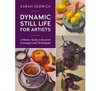 Dynamic Still Life for Artists: Volume 7 A Modern Guide to Essential Concepts and Techniques (For Artists)