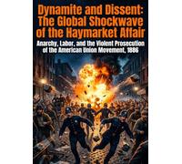Dynamite and Dissent: The Global Shockwave of the Haymarket Affair: Anarchy, Labor, and the Violent Prosecution of the American Union Movement, 1886