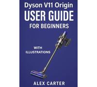 Dyson V11 Origin User Guide for Beginners: The Complete Step-by-Step Manual to Master Your Cordless Vacuum - Setup, Cleaning Modes, Maintenance, and Expert Tips for Every Surface