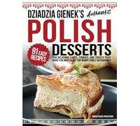 Dziadzia Gienek’s Authentic Polish Desserts: 91 Easy-to-Follow Recipes for Delicious Cakes, Cookies, and Treats That Make You Nostalgic For Warm Family Gatherings (Traditional Cooking Series)