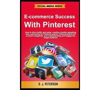 E-commerce Success with Pinterest: How to drive traffic and sales, creating visually appealing pins, optimizing for Pinterest search, engaging the target audience (Social Media Series)