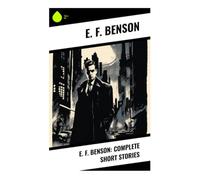E. F. Benson: Complete Short Stories: Edwardian Ghost Tales, Drawing-Room Satire, and Classic Weird Fiction