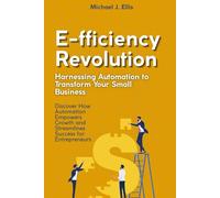 E-fficiency Revolution: Harnessing Automation to Transform Your Small Business: Discover How Automation Empowers Growth and Streamlines Success for Entrepreneurs