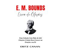 E.M. BOUNDS LIVRO DE CITAÇÕES: Uma Coleção Com Mais de 600 Citações Cristãs Para Crescer na Oração e na Fé