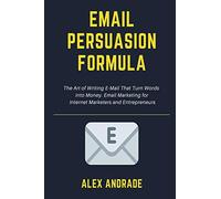 E-Mail Persuasion Formula: The Art of Writing E-Mail That Turn Words into Money. Email Marketing for Internet Marketers and Entrepreneurs