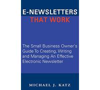 E-Newsletters That Work: The Small Business Owner's Guide To Creating, Writing and Managing An Effective Electronic Newsletter
