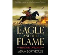 Eagle and the Flame: This action-packed, immersive adventure from Adam Lofthouse will sweep you through the tumultuous years of the late Roman Empire (Shadow of Rome, 1)