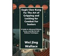 Eagle Claw Kung Fu: The Art of Gripping and Locking for Combat For Seniors: A Guide to Advanced History, Forms, and Qin Na Self-Defense Techniques