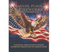 Eagles, Flags, and Fireworks - An Adult Coloring Book: 50 Detailed, Stress-Relieving Designs Celebrating Freedom And The American Spirit
