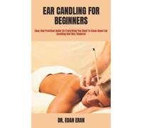 EAR CANDLING FOR BEGINNERS: Easy And Practical Guide On Everything You Need To Know About Ear Candling And Wax Removal
