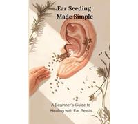 Ear Seeds: Your Easy Guide to Natural Healing: Simple, Step-by-Step Techniques to Heal Naturally, Reduce Stress, and Boost Your Wellbeing