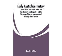 Early Australian history: convict life in New South Wales and Van Diemen's Land: parts I and II: the story of the ten governors and the story of the convicts / by Charles White.