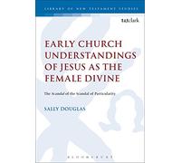 Early Church Understandings of Jesus as the Female Divine: The Scandal of the Scandal of Particularity (The Library of New Testament Studies)