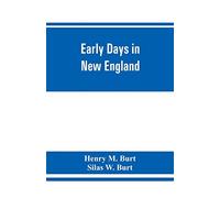 Early days in New England. Life and times of Henry Burt of Springfield and some of his descendants. Genealogical and biographical mention of James and ... Mass., and Thomas Burt, M.P., of England
