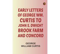 Early Letters of George Wm. Curtis to John S. Dwight Brook Farm and Concord