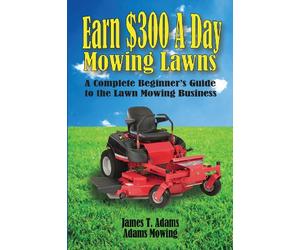 Earn $300 a Day Mowing Lawns: A Complete Beginner's Guide to the Lawn Mowing Business