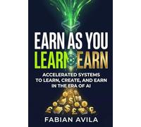 EARN AS YOU LEARN: The Accelerated Systems to Learn, Create, and Earn in the Era of AI (The Earn As You Learn Series)